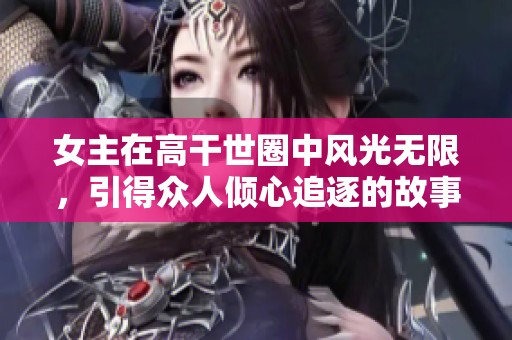 女主在高干世圈中风光无限，引得众人倾心追逐的故事