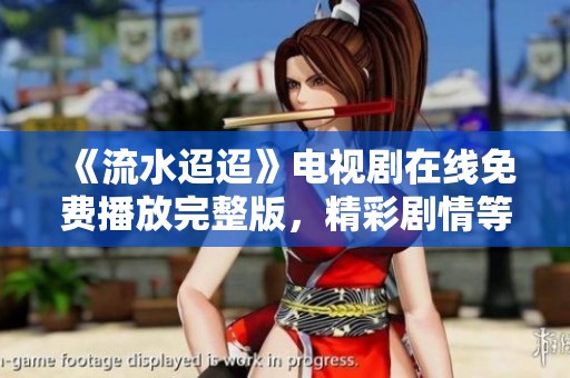 《流水迢迢》电视剧在线免费播放完整版，精彩剧情等你来追！