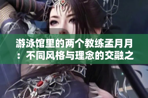 游泳馆里的两个教练孟月月：不同风格与理念的交融之旅