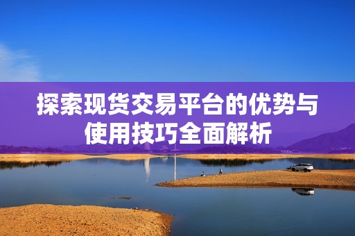 探索现货交易平台的优势与使用技巧全面解析