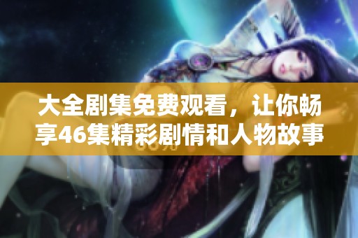 大全剧集免费观看，让你畅享46集精彩剧情和人物故事