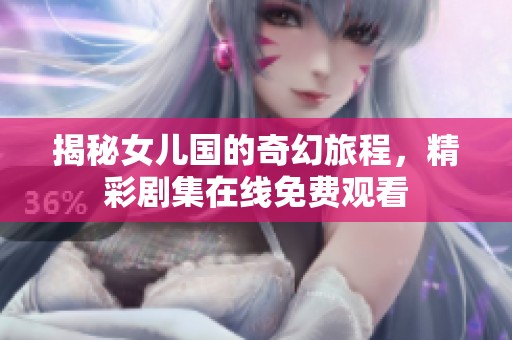 揭秘女儿国的奇幻旅程，精彩剧集在线免费观看