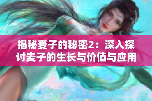 揭秘麦子的秘密2：深入探讨麦子的生长与价值与应用