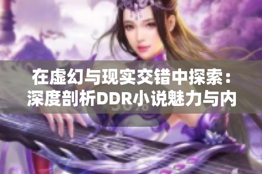 在虚幻与现实交错中探索：深度剖析DDR小说魅力与内涵