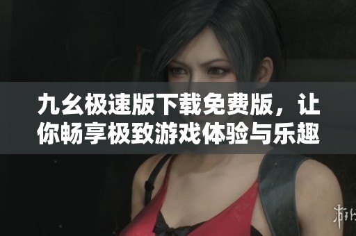 九幺极速版下载免费版，让你畅享极致游戏体验与乐趣