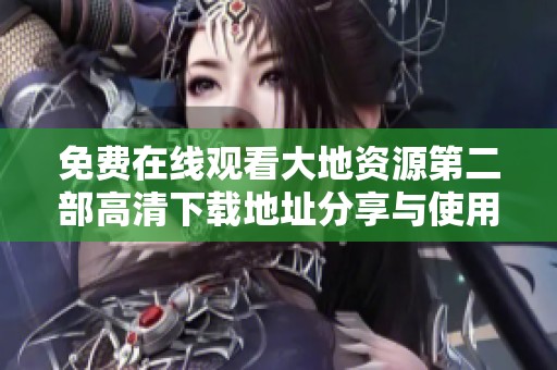 免费在线观看大地资源第二部高清下载地址分享与使用指南
