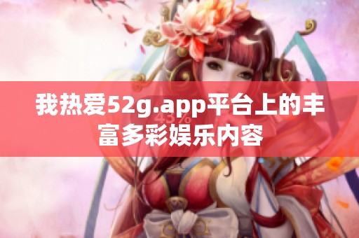 我热爱52g.app平台上的丰富多彩娱乐内容