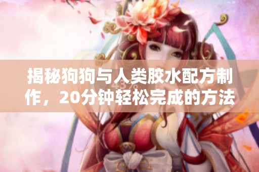 揭秘狗狗与人类胶水配方制作，20分钟轻松完成的方法分享