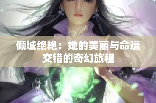 倾城绝艳：她的美丽与命运交错的奇幻旅程