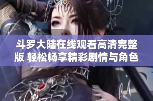 斗罗大陆在线观看高清完整版 轻松畅享精彩剧情与角色演绎