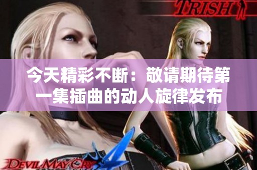 今天精彩不断：敬请期待第一集插曲的动人旋律发布