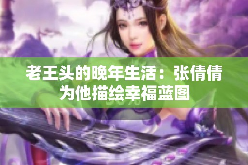 老王头的晚年生活：张倩倩为他描绘幸福蓝图