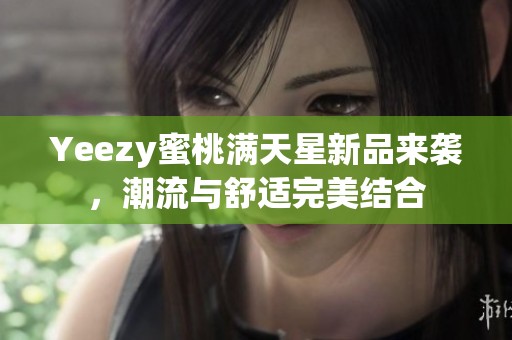 Yeezy蜜桃满天星新品来袭，潮流与舒适完美结合