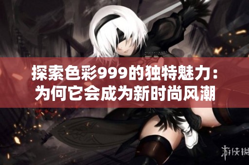 探索色彩999的独特魅力：为何它会成为新时尚风潮