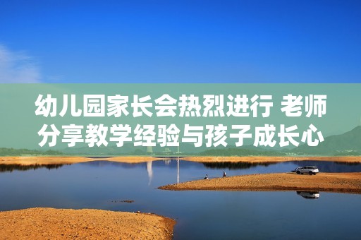 幼儿园家长会热烈进行 老师分享教学经验与孩子成长心得
