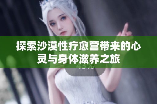 探索沙漠性疗愈营带来的心灵与身体滋养之旅