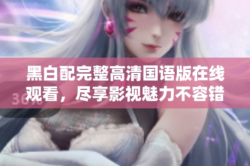 黑白配完整高清国语版在线观看，尽享影视魅力不容错过