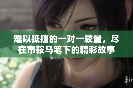 难以抵挡的一对一较量，尽在市鞍马笔下的精彩故事