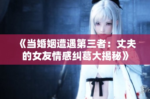 《当婚姻遭遇第三者：丈夫的女友情感纠葛大揭秘》