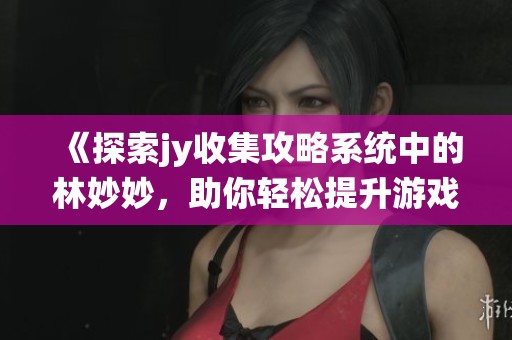 《探索jy收集攻略系统中的林妙妙，助你轻松提升游戏技能》