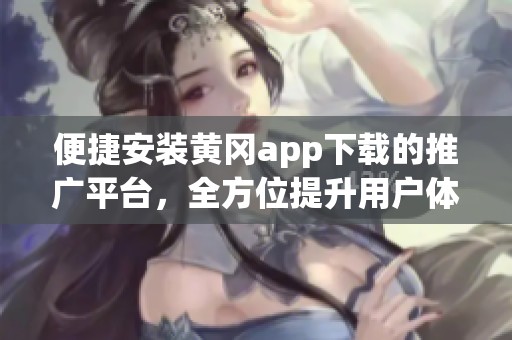 便捷安装黄冈app下载的推广平台，全方位提升用户体验