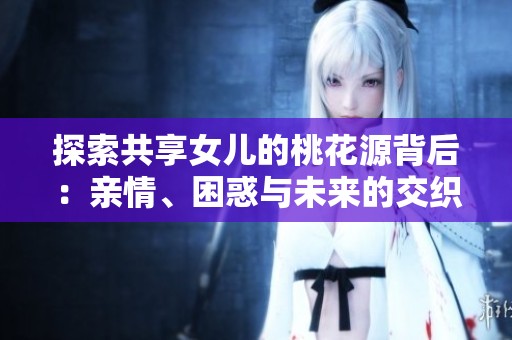 探索共享女儿的桃花源背后：亲情、困惑与未来的交织与反思