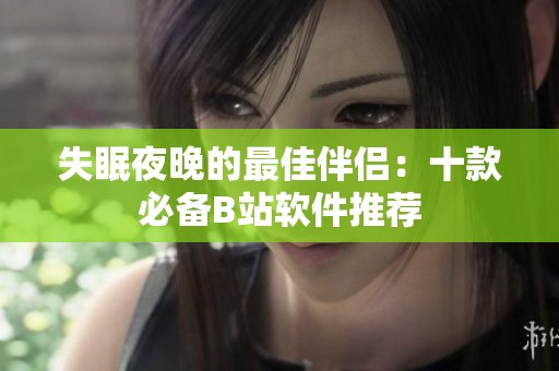 失眠夜晚的最佳伴侣：十款必备B站软件推荐