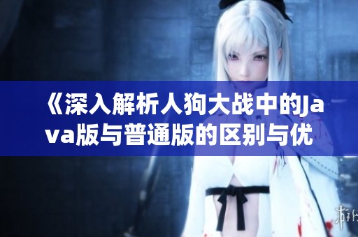 《深入解析人狗大战中的Java版与普通版的区别与优劣》