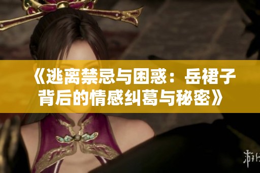 《逃离禁忌与困惑：岳裙子背后的情感纠葛与秘密》