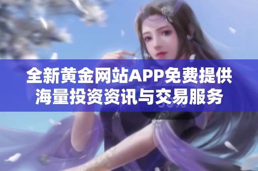 全新黄金网站APP免费提供海量投资资讯与交易服务