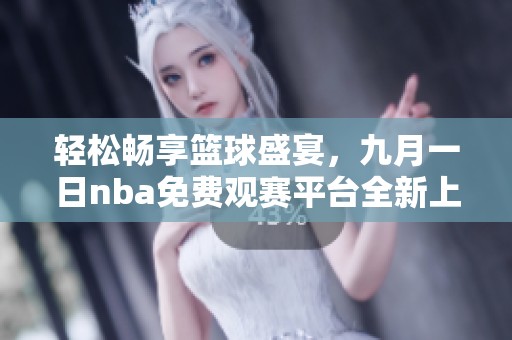轻松畅享篮球盛宴，九月一日nba免费观赛平台全新上线