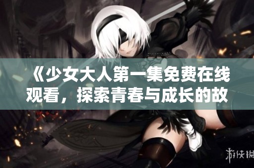 《少女大人第一集免费在线观看，探索青春与成长的故事》