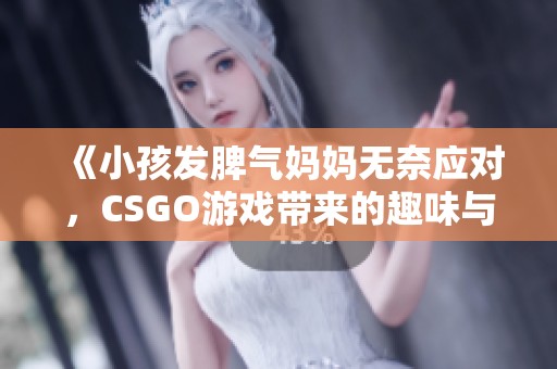 《小孩发脾气妈妈无奈应对，CSGO游戏带来的趣味与挑战》