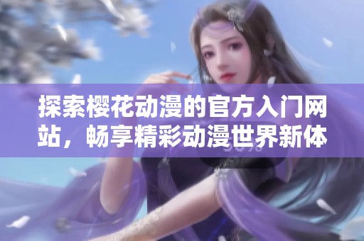探索樱花动漫的官方入门网站，畅享精彩动漫世界新体验
