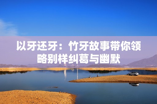 以牙还牙：竹牙故事带你领略别样纠葛与幽默