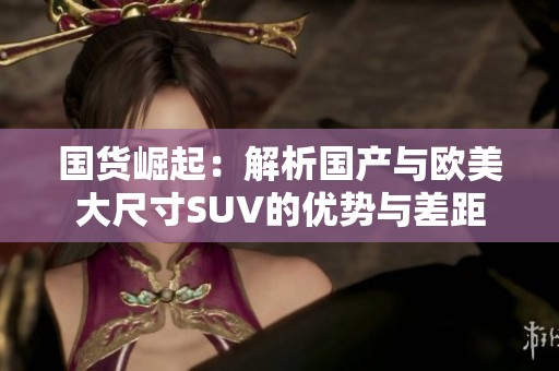 国货崛起：解析国产与欧美大尺寸SUV的优势与差距