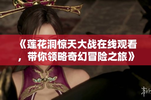 《莲花洞惊天大战在线观看，带你领略奇幻冒险之旅》