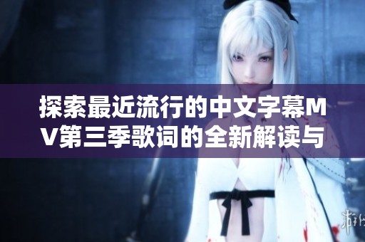 探索最近流行的中文字幕MV第三季歌词的全新解读与感受