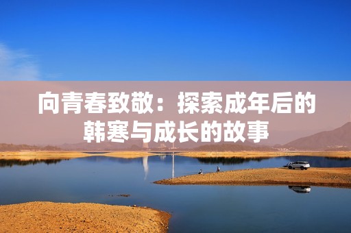 向青春致敬：探索成年后的韩寒与成长的故事