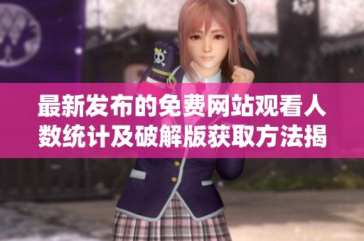 最新发布的免费网站观看人数统计及破解版获取方法揭秘
