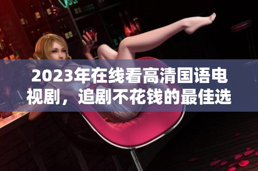 2023年在线看高清国语电视剧，追剧不花钱的最佳选择