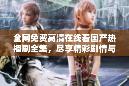 全网免费高清在线看国产热播剧全集，尽享精彩剧情与演员表现