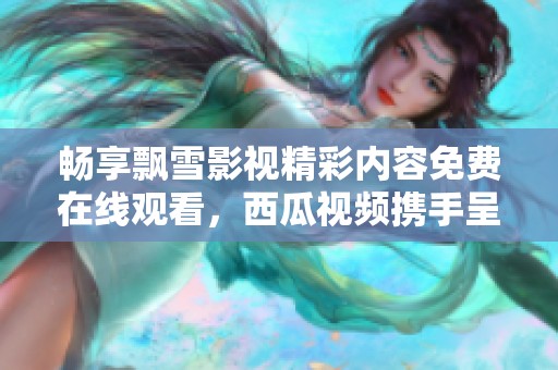 畅享飘雪影视精彩内容免费在线观看，西瓜视频携手呈现