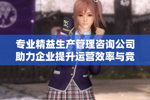 专业精益生产管理咨询公司助力企业提升运营效率与竞争力