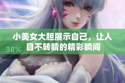小美女大胆展示自己，让人目不转睛的精彩瞬间