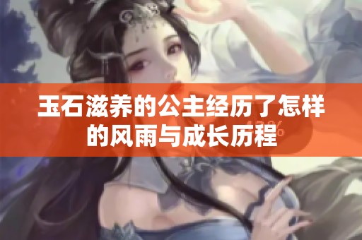 玉石滋养的公主经历了怎样的风雨与成长历程