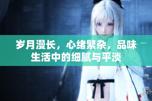 岁月漫长，心绪繁杂，品味生活中的细腻与平淡