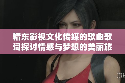 精东影视文化传媒的歌曲歌词探讨情感与梦想的美丽旅程