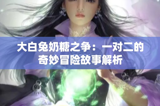 大白兔奶糖之争：一对二的奇妙冒险故事解析