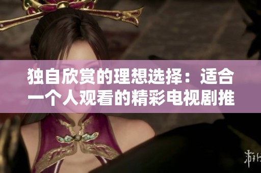 独自欣赏的理想选择：适合一个人观看的精彩电视剧推荐